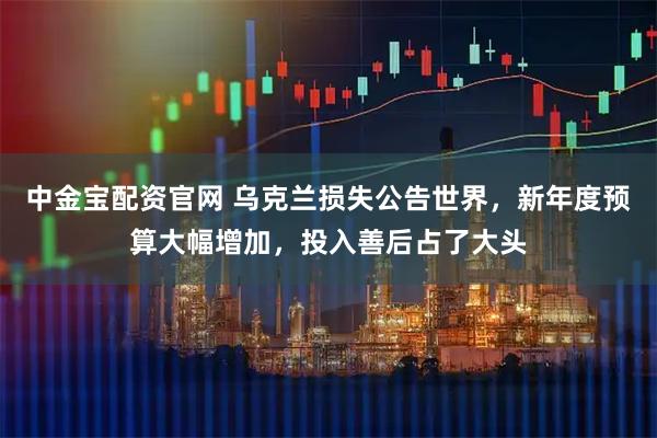 中金宝配资官网 乌克兰损失公告世界，新年度预算大幅增加，投入善后占了大头