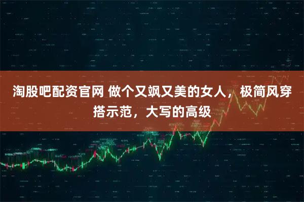 淘股吧配资官网 做个又飒又美的女人，极简风穿搭示范，大写的高级