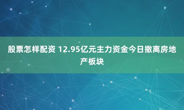 股票怎样配资 12.95亿元主力资金今日撤离房地产板块