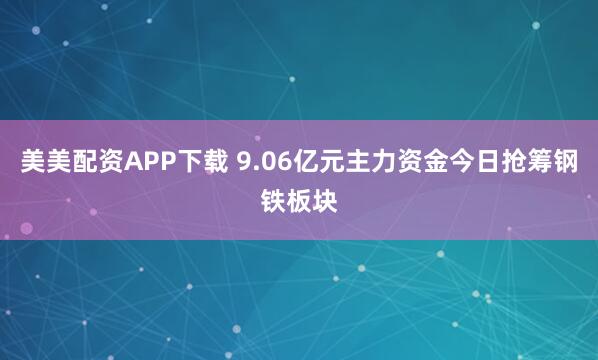 美美配资APP下载 9.06亿元主力资金今日抢筹钢铁板块