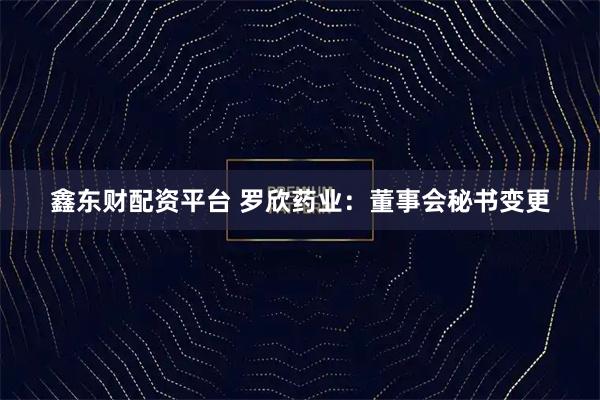 鑫东财配资平台 罗欣药业：董事会秘书变更