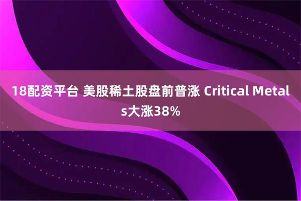 18配资平台 美股稀土股盘前普涨 Critical Metals大涨38%