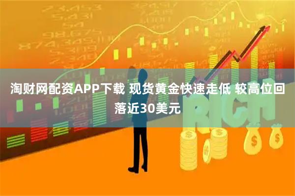 淘财网配资APP下载 现货黄金快速走低 较高位回落近30美元
