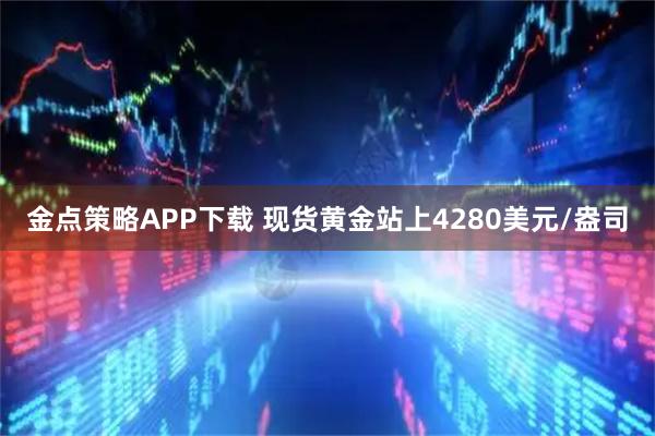 金点策略APP下载 现货黄金站上4280美元/盎司