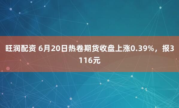 旺润配资 6月20日热卷期货收盘上涨0.39%，报3116元