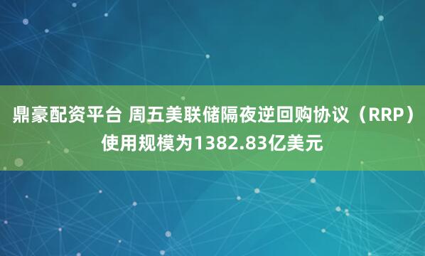 鼎豪配资平台 周五美联储隔夜逆回购协议（RRP）使用规模为1382.83亿美元