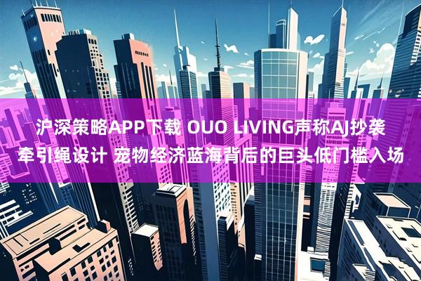 沪深策略APP下载 OUO LIVING声称AJ抄袭牵引绳设计 宠物经济蓝海背后的巨头低门槛入场