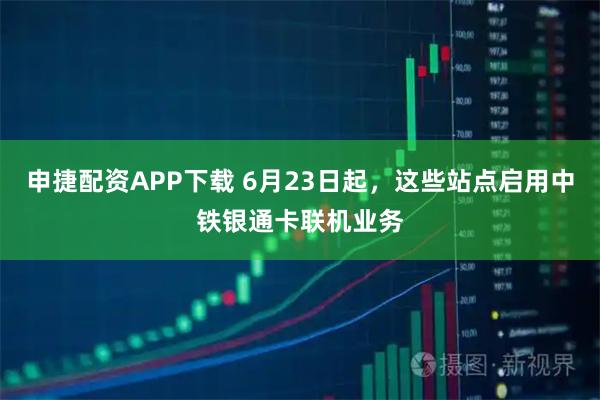 申捷配资APP下载 6月23日起，这些站点启用中铁银通卡联机业务