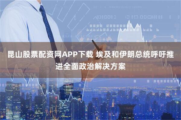 昆山股票配资网APP下载 埃及和伊朗总统呼吁推进全面政治解决方案