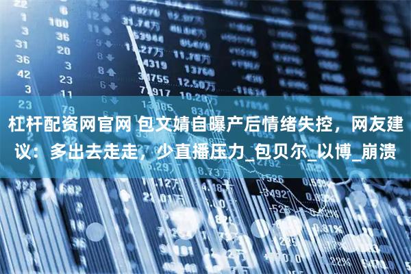 杠杆配资网官网 包文婧自曝产后情绪失控，网友建议：多出去走走，少直播压力_包贝尔_以博_崩溃