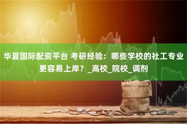 华夏国际配资平台 考研经验：哪些学校的社工专业更容易上岸？_高校_院校_调剂