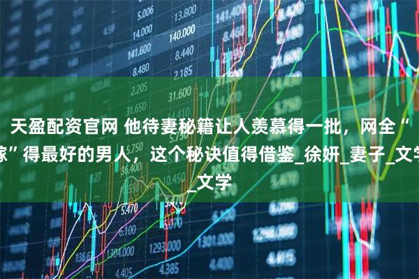 天盈配资官网 他待妻秘籍让人羡慕得一批，网全“嫁”得最好的男人，这个秘诀值得借鉴_徐妍_妻子_文学