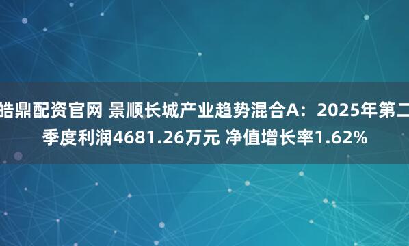 皓鼎配资官网 景顺长城产业趋势混合A：2025年第二季度利润4681.26万元 净值增长率1.62%