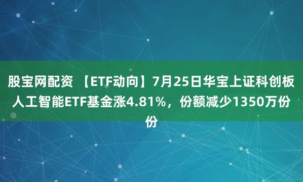 股宝网配资 【ETF动向】7月25日华宝上证科创板人工智能ETF基金涨4.81%，份额减少1350万份