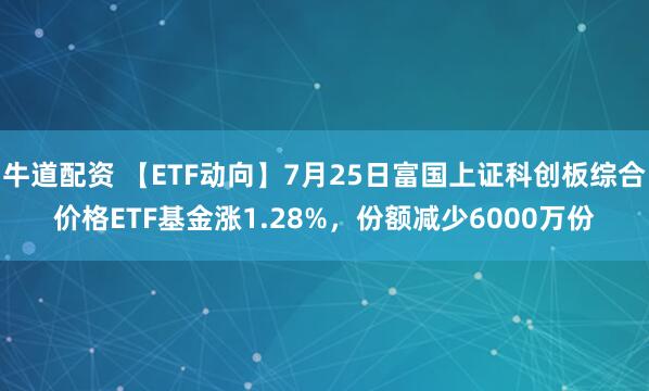 牛道配资 【ETF动向】7月25日富国上证科创板综合价格ETF基金涨1.28%，份额减少6000万份
