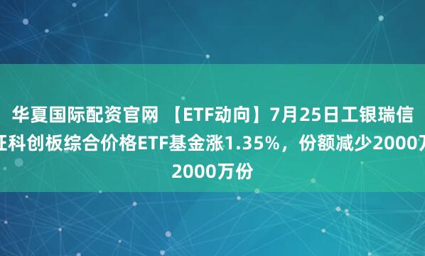 华夏国际配资官网 【ETF动向】7月25日工银瑞信上证科创板综合价格ETF基金涨1.35%，份额减少2000万份