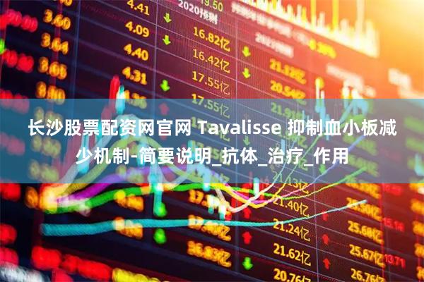 长沙股票配资网官网 Tavalisse 抑制血小板减少机制-简要说明_抗体_治疗_作用