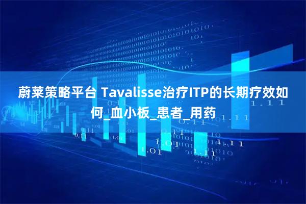 蔚莱策略平台 Tavalisse治疗ITP的长期疗效如何_血小板_患者_用药