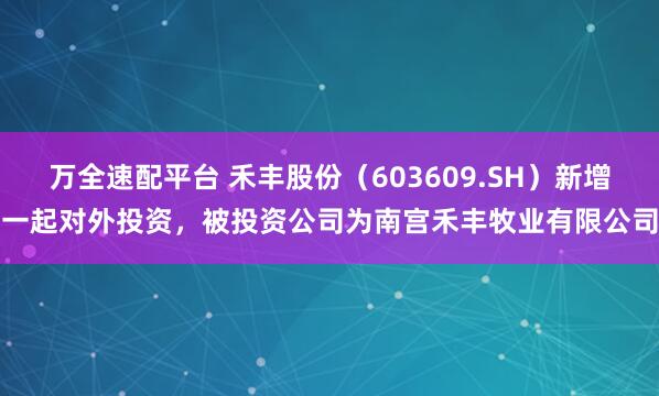 万全速配平台 禾丰股份（603609.SH）新增一起对外投资，被投资公司为南宫禾丰牧业有限公司