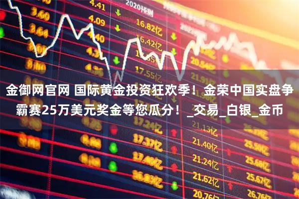 金御网官网 国际黄金投资狂欢季！金荣中国实盘争霸赛25万美元奖金等您瓜分！_交易_白银_金币