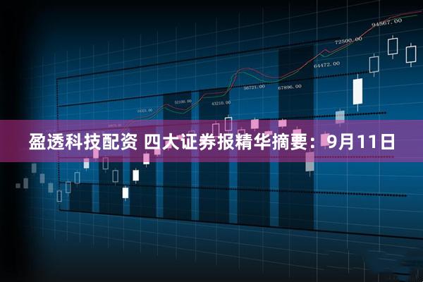 盈透科技配资 四大证券报精华摘要：9月11日