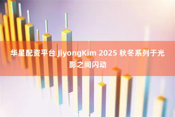 华星配资平台 JiyongKim 2025 秋冬系列于光影之间闪动