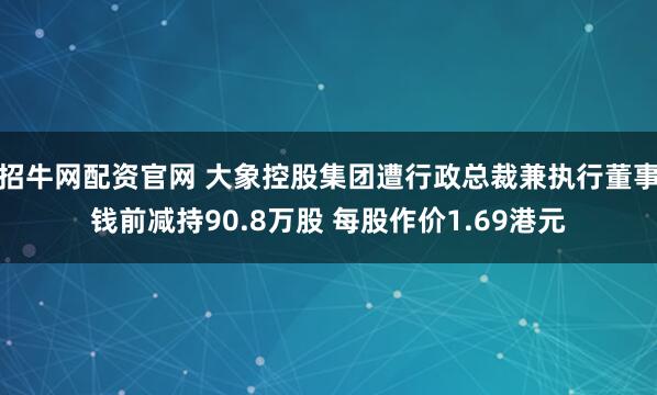 招牛网配资官网 大象控股集团遭行政总裁兼执行董事钱前减持90.8万股 每股作价1.69港元