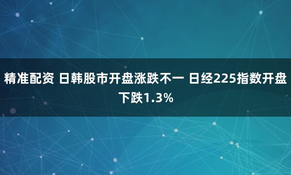 精准配资 日韩股市开盘涨跌不一 日经225指数开盘下跌1.3%
