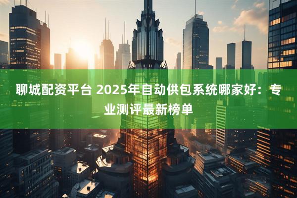 聊城配资平台 2025年自动供包系统哪家好：专业测评最新榜单