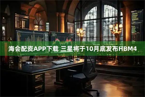 海会配资APP下载 三星将于10月底发布HBM4