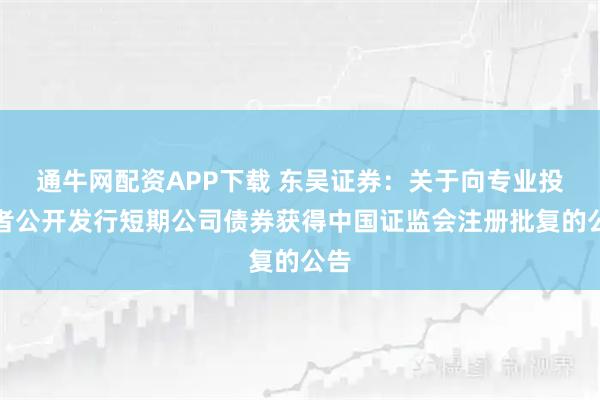 通牛网配资APP下载 东吴证券：关于向专业投资者公开发行短期公司债券获得中国证监会注册批复的公告