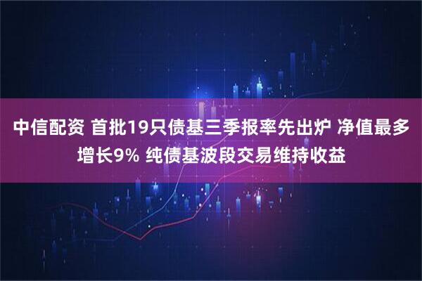 中信配资 首批19只债基三季报率先出炉 净值最多增长9% 纯债基波段交易维持收益