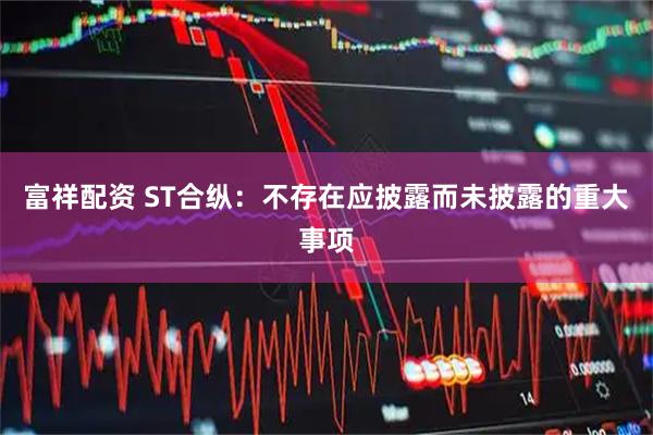 富祥配资 ST合纵：不存在应披露而未披露的重大事项