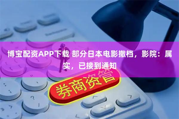 博宝配资APP下载 部分日本电影撤档，影院：属实，已接到通知