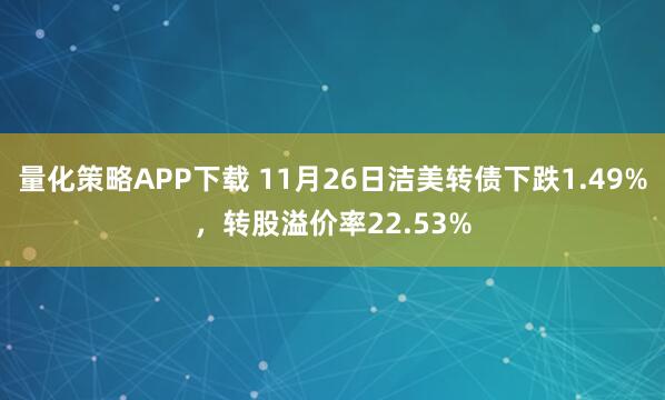 量化策略APP下载 11月26日洁美转债下跌1.49%，转股溢价率22.53%