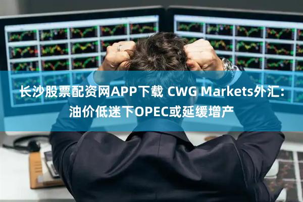 长沙股票配资网APP下载 CWG Markets外汇:油价低迷下OPEC或延缓增产