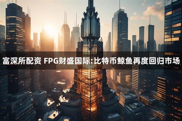 富深所配资 FPG财盛国际:比特币鲸鱼再度回归市场