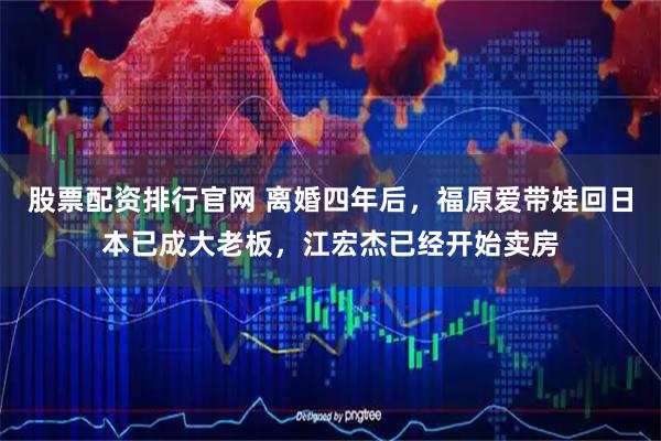 股票配资排行官网 离婚四年后，福原爱带娃回日本已成大老板，江宏杰已经开始卖房