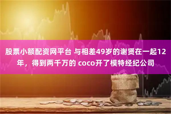 股票小额配资网平台 与相差49岁的谢贤在一起12年，得到两千万的 coco开了模特经纪公司