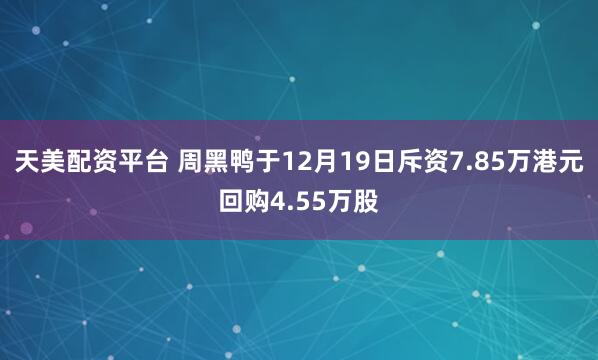 天美配资平台 周黑鸭于12月19日斥资7.85万港元回购4.55万股