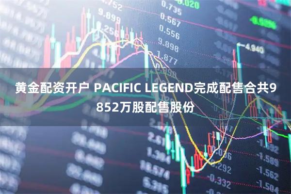 黄金配资开户 PACIFIC LEGEND完成配售合共9852万股配售股份