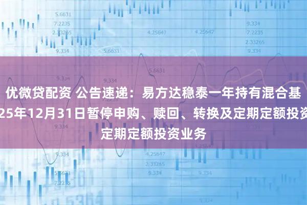 优微贷配资 公告速递：易方达稳泰一年持有混合基金2025年12月31日暂停申购、赎回、转换及定期定额投资业务