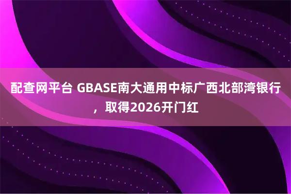 配查网平台 GBASE南大通用中标广西北部湾银行，取得2026开门红