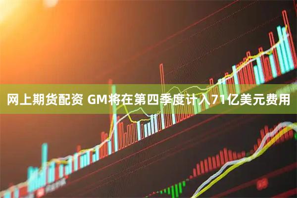 网上期货配资 GM将在第四季度计入71亿美元费用