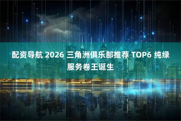 配资导航 2026 三角洲俱乐部推荐 TOP6 纯绿服务卷王诞生