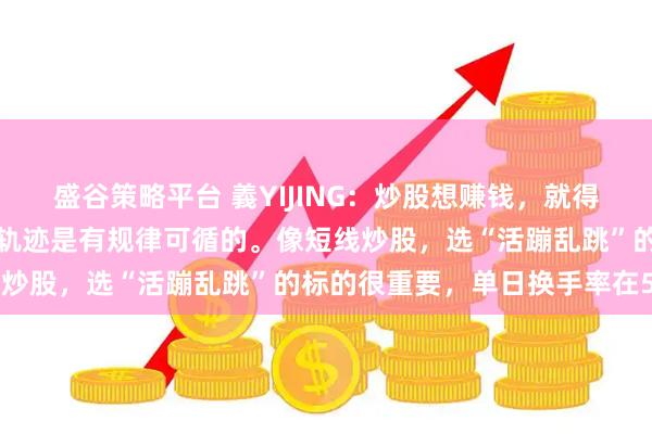 盛谷策略平台 義YIJING：炒股想赚钱，就得从细微处着手。主力运行轨迹是有规律可循的。像短线炒股，选“活蹦乱跳”的标的很重要，单日换手率在5%