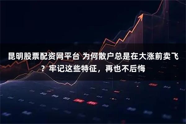 昆明股票配资网平台 为何散户总是在大涨前卖飞？牢记这些特征，再也不后悔