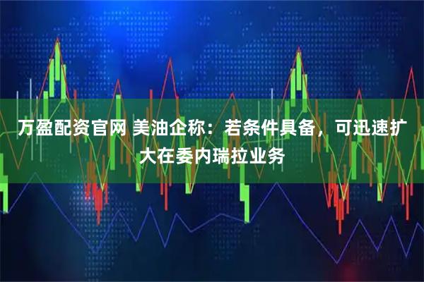 万盈配资官网 美油企称：若条件具备，可迅速扩大在委内瑞拉业务