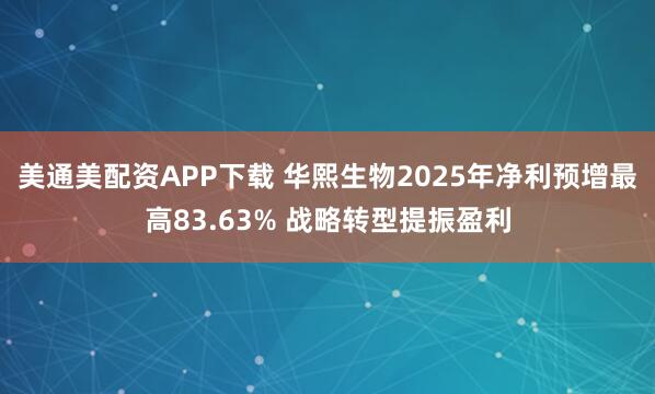 美通美配资APP下载 华熙生物2025年净利预增最高83.63% 战略转型提振盈利