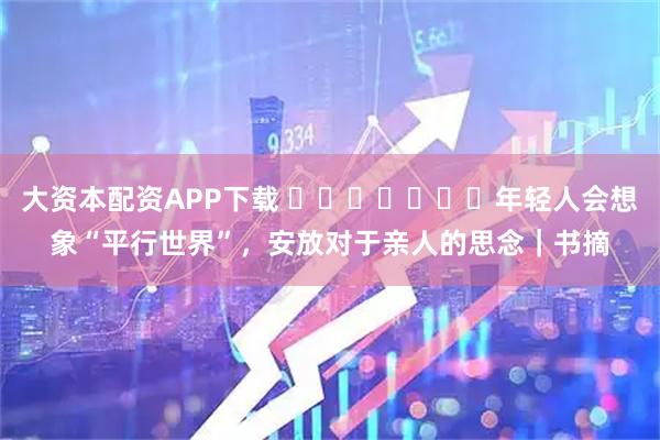 大资本配资APP下载 ​​​​​​​年轻人会想象“平行世界”，安放对于亲人的思念｜书摘